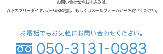 お問い合わせやお申し込みは、以下のフリーダイヤルからのお電話、もしくはメールフォームからお寄せください。050-3131-0983